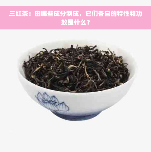 三红茶：由哪些成分制成，它们各自的特性和功效是什么？