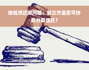 微粒贷还款问题：第三方是否可协助分期偿还？