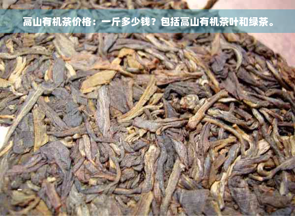 高山有机茶价格：一斤多少钱？包括高山有机茶叶和绿茶。