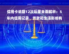 信用卡逾期12次后果全面解析：5年内信用记录、贷款和生活影响有多大？