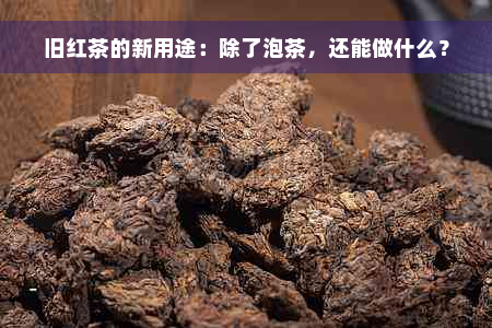 旧红茶的新用途：除了泡茶，还能做什么？