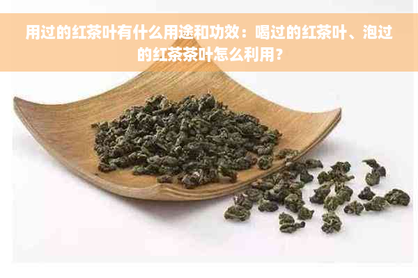 用过的红茶叶有什么用途和功效：喝过的红茶叶、泡过的红茶茶叶怎么利用？