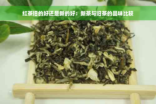 红茶旧的好还是新的好：新茶与旧茶的品味比较