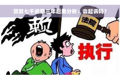 贷款七千逾期三年后果分析：会起诉吗？