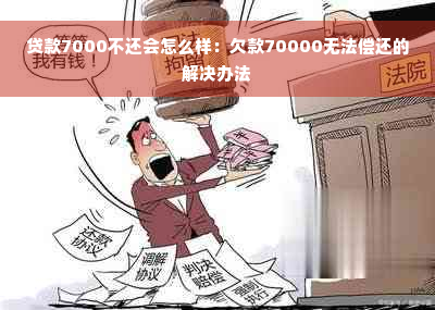 贷款7000不还会怎么样：欠款70000无法偿还的解决办法