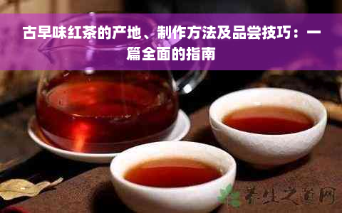 古早味红茶的产地、制作方法及品尝技巧：一篇全面的指南