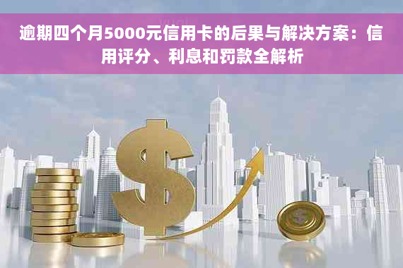 逾期四个月5000元信用卡的后果与解决方案：信用评分、利息和罚款全解析