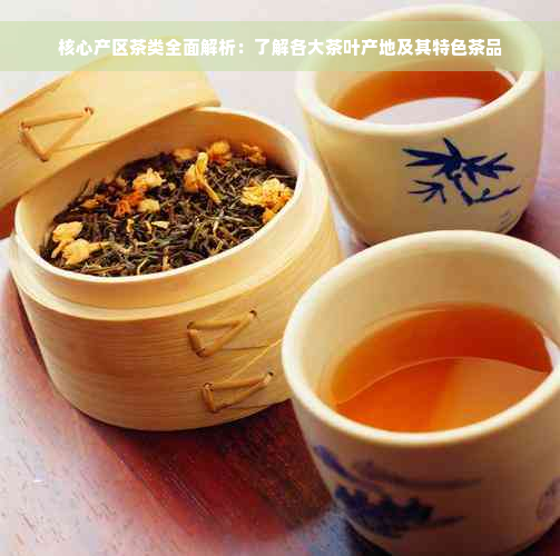 核心产区茶类全面解析：了解各大茶叶产地及其特色茶品