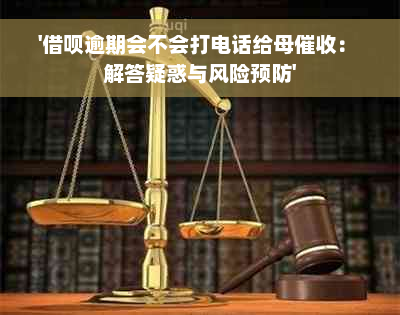 '借呗逾期会不会打电话给母催收： 解答疑惑与风险预防'