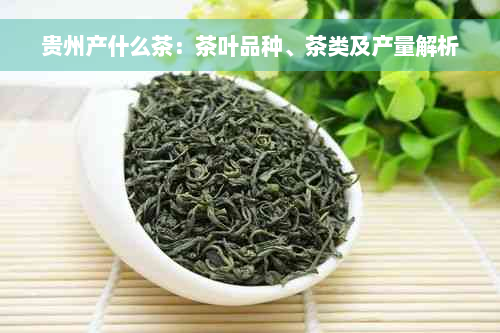 贵州产什么茶：茶叶品种、茶类及产量解析