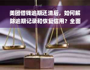 美团借钱逾期还清后，如何解除逾期记录和恢复信用？全面解决用户相关问题