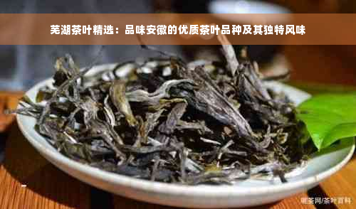 芜湖茶叶精选：品味安徽的优质茶叶品种及其独特风味