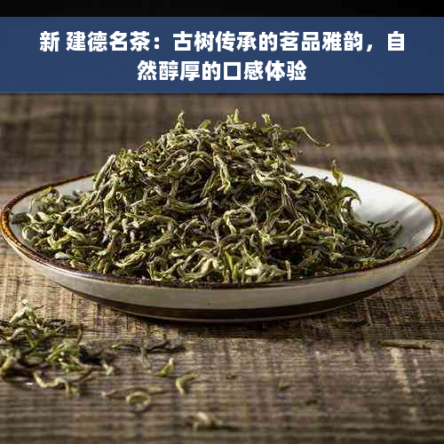 新 建德名茶：古树传承的茗品雅韵，自然醇厚的口感体验