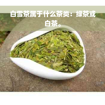 白雪茶属于什么茶类：绿茶或白茶。