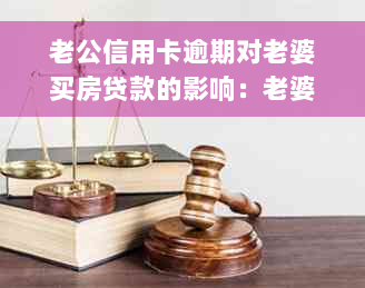 老公信用卡逾期对老婆买房贷款的影响：老婆能否因老公逾期贷款买房？