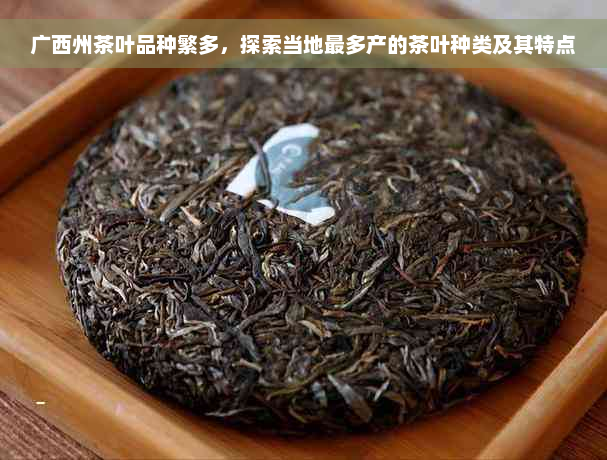 广西州茶叶品种繁多，探索当地最多产的茶叶种类及其特点