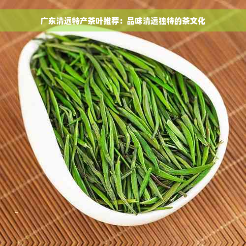 广东清远特产茶叶推荐：品味清远独特的茶文化