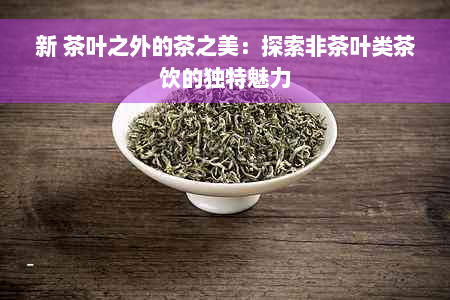 新 茶叶之外的茶之美：探索非茶叶类茶饮的独特魅力