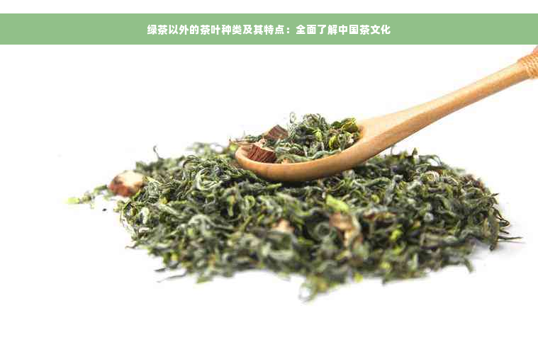 绿茶以外的茶叶种类及其特点：全面了解中国茶文化