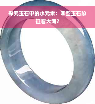 探究玉石中的水元素：哪些玉石象征着大海？