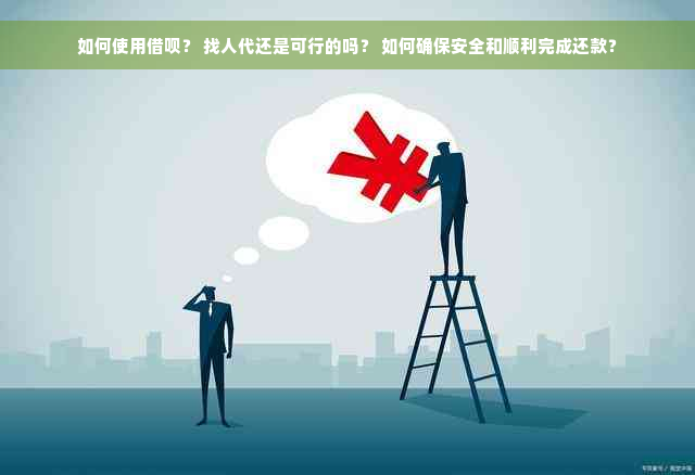 如何使用借呗？ 找人代还是可行的吗？ 如何确保安全和顺利完成还款？