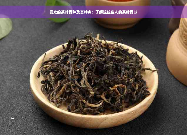 喜欢的茶叶品种及其特点：了解这位名人的茶叶品味