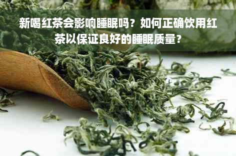 新喝红茶会影响睡眠吗？如何正确饮用红茶以保证良好的睡眠质量？