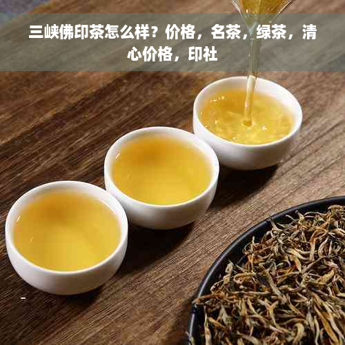 三峡佛印茶怎么样？价格，名茶，绿茶，清心价格，印社