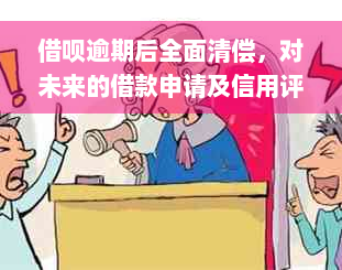 借呗逾期后全面清偿，对未来的借款申请及信用评分会有影响吗？