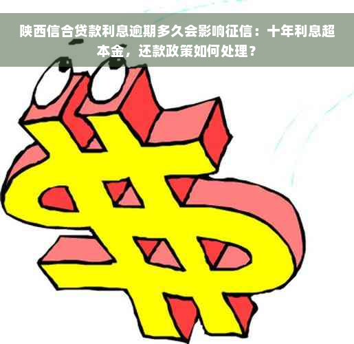 陕西信合贷款利息逾期多久会影响征信：十年利息超本金，还款政策如何处理？