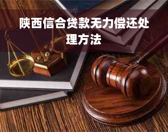 陕西信合贷款无力偿还处理方法