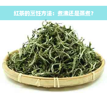 红茶的烹饪方法：煮沸还是蒸煮？