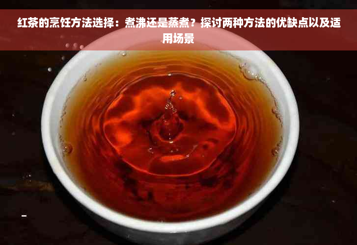 红茶的烹饪方法选择：煮沸还是蒸煮？探讨两种方法的优缺点以及适用场景