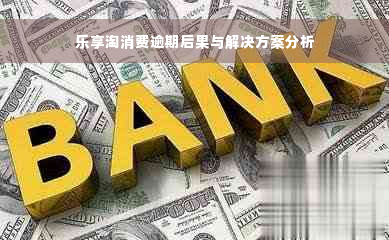 乐享淘消费逾期后果与解决方案分析