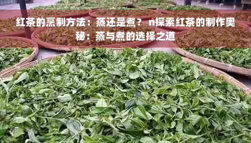 红茶的烹制方法：蒸还是煮？ n探索红茶的制作奥秘：蒸与煮的选择之道