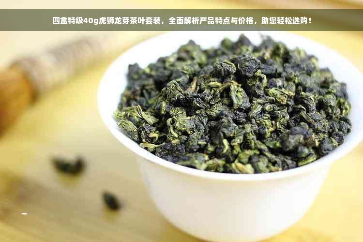 四盒特级40g虎狮龙芽茶叶套装，全面解析产品特点与价格，助您轻松选购！