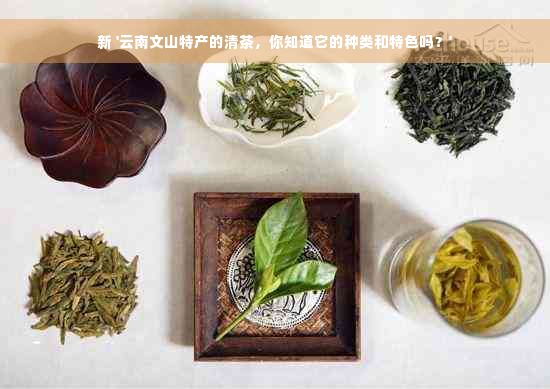 新 '云南文山特产的清茶，你知道它的种类和特色吗？'