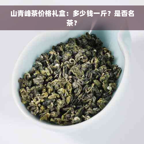 山青峰茶价格礼盒：多少钱一斤？是否名茶？