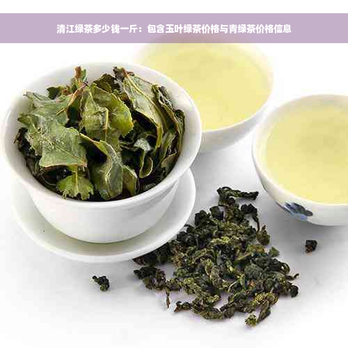 清江绿茶多少钱一斤：包含玉叶绿茶价格与青绿茶价格信息