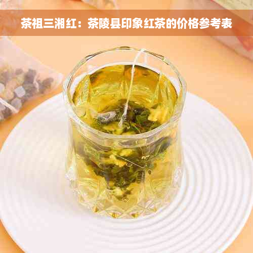 茶祖三湘红：茶陵县印象红茶的价格参考表