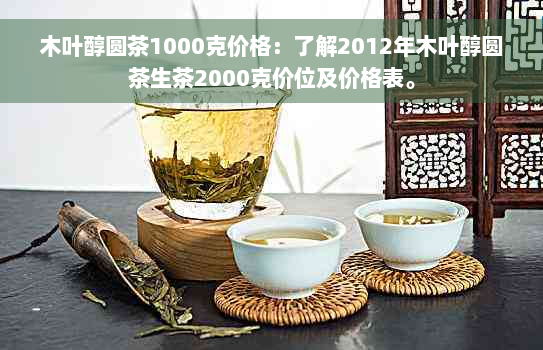 木叶醇圆茶1000克价格：了解2012年木叶醇圆茶生茶2000克价位及价格表。