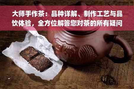 大师手作茶：品种详解、制作工艺与品饮体验，全方位解答您对茶的所有疑问