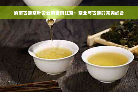 滇南古韵茶叶的云南普洱红茶：茶业与古韵的完美融合