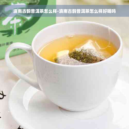 滇南古韵普洱茶怎么样-滇南古韵普洱茶怎么样好喝吗