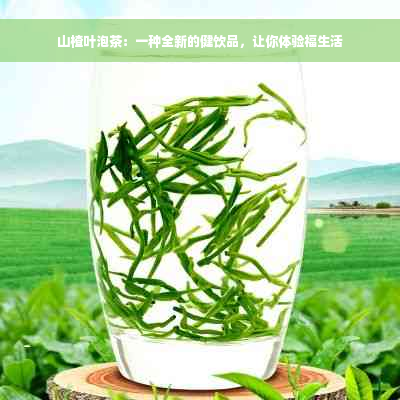 山楂叶泡茶：一种全新的健饮品，让你体验福生活