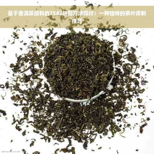 基于普洱茶原料的7542拼配方法探讨：一种独特的茶叶调制技巧