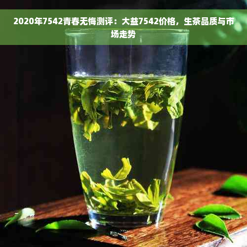 2020年7542青春无悔测评：大益7542价格，生茶品质与市场走势