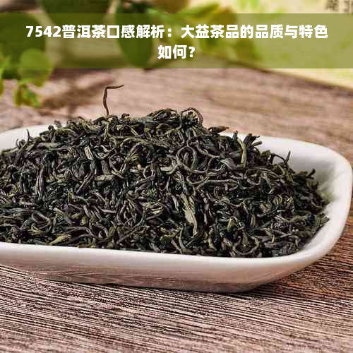 7542普洱茶口感解析：大益茶品的品质与特色如何？