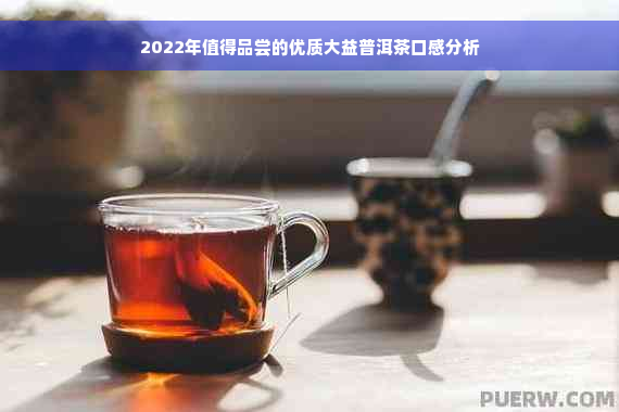 2022年值得品尝的优质大益普洱茶口感分析