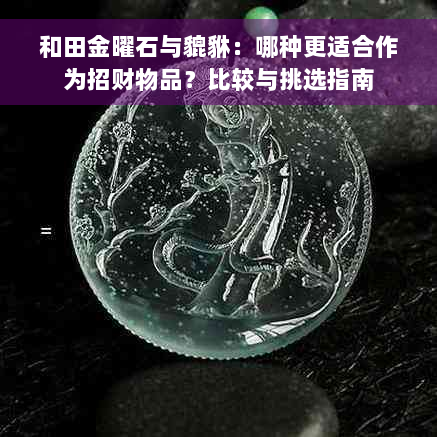 和田金曜石与貔貅：哪种更适合作为招财物品？比较与挑选指南